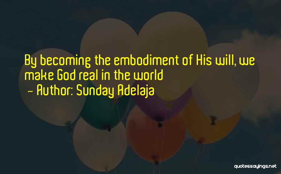 Sunday Adelaja Quotes: By Becoming The Embodiment Of His Will, We Make God Real In The World