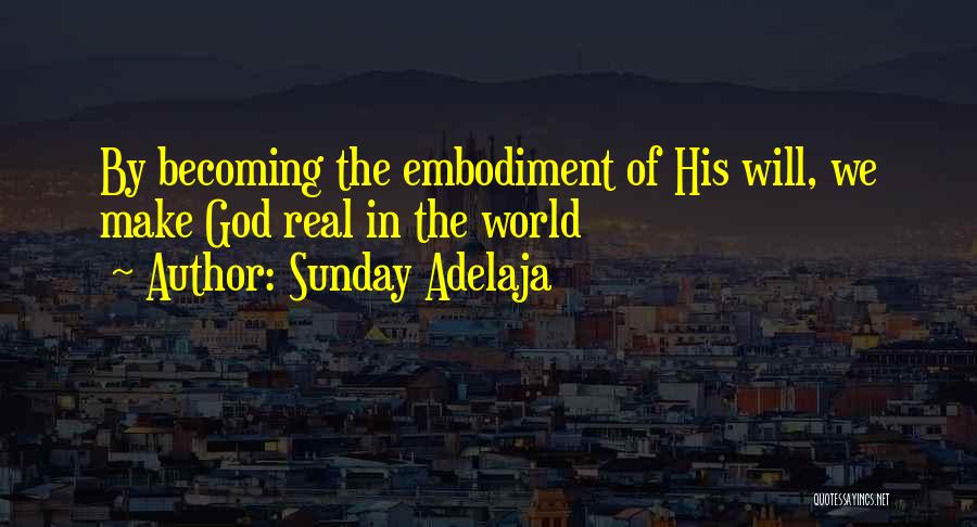 Sunday Adelaja Quotes: By Becoming The Embodiment Of His Will, We Make God Real In The World