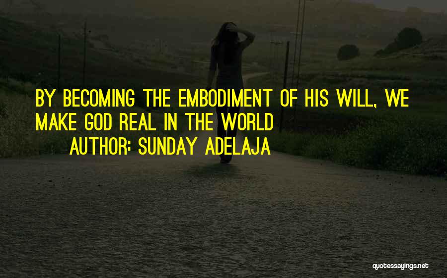 Sunday Adelaja Quotes: By Becoming The Embodiment Of His Will, We Make God Real In The World