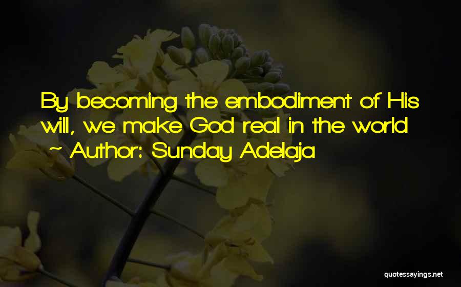 Sunday Adelaja Quotes: By Becoming The Embodiment Of His Will, We Make God Real In The World