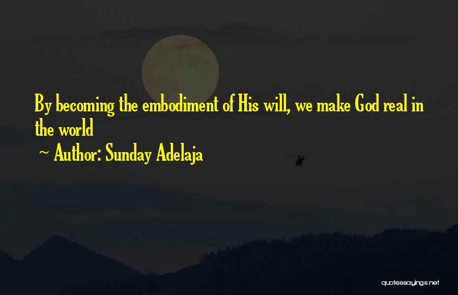 Sunday Adelaja Quotes: By Becoming The Embodiment Of His Will, We Make God Real In The World