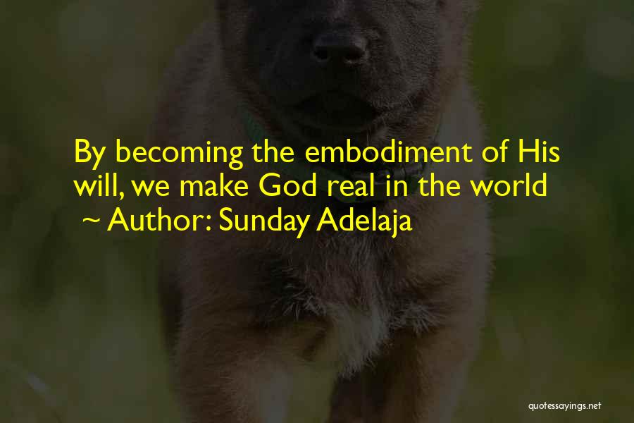 Sunday Adelaja Quotes: By Becoming The Embodiment Of His Will, We Make God Real In The World