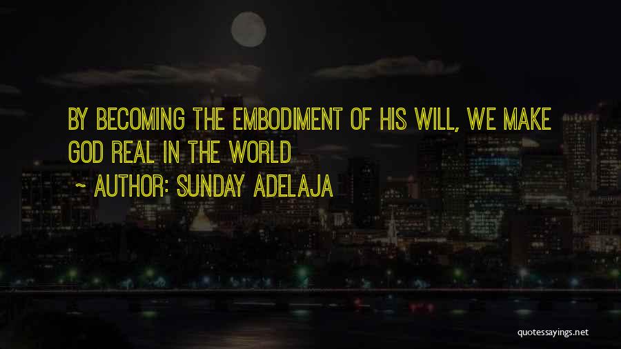 Sunday Adelaja Quotes: By Becoming The Embodiment Of His Will, We Make God Real In The World