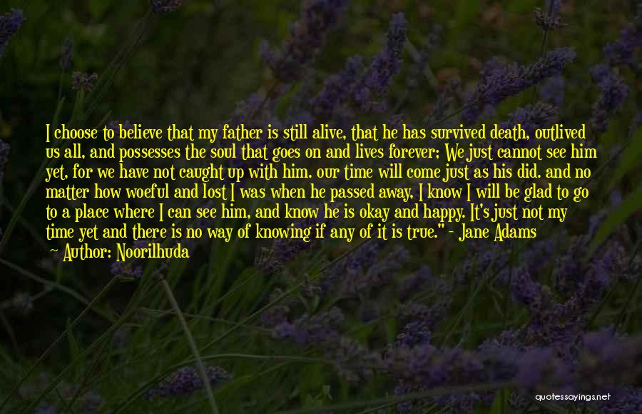 Noorilhuda Quotes: I Choose To Believe That My Father Is Still Alive, That He Has Survived Death, Outlived Us All, And Possesses