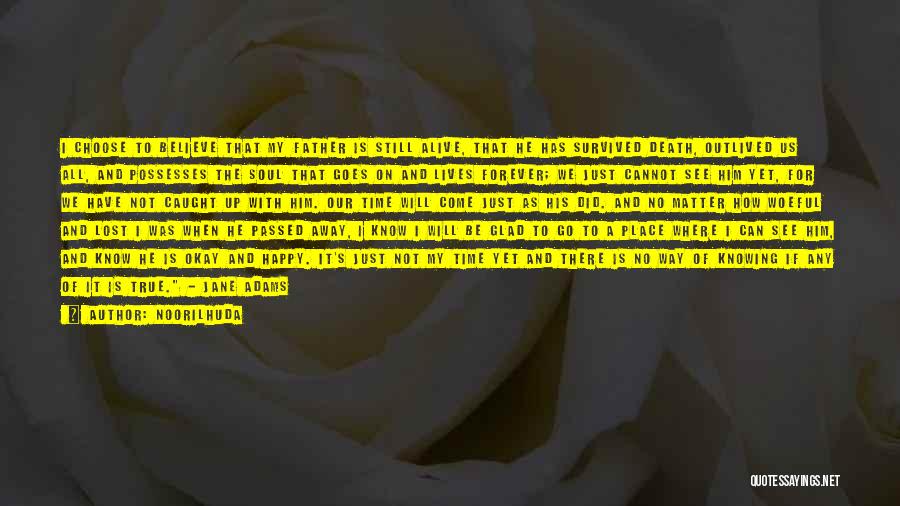 Noorilhuda Quotes: I Choose To Believe That My Father Is Still Alive, That He Has Survived Death, Outlived Us All, And Possesses