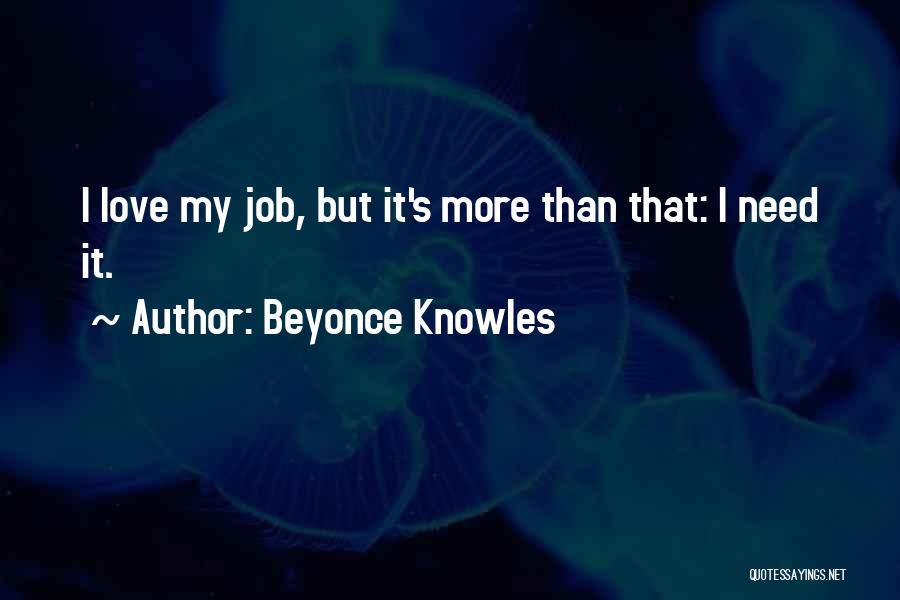 Beyonce Knowles Quotes: I Love My Job, But It's More Than That: I Need It.