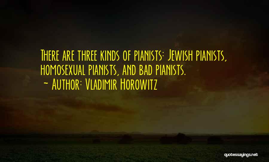 Vladimir Horowitz Quotes: There Are Three Kinds Of Pianists: Jewish Pianists, Homosexual Pianists, And Bad Pianists.