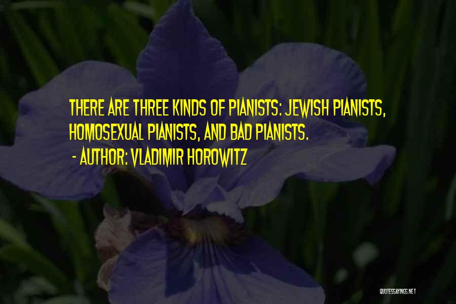Vladimir Horowitz Quotes: There Are Three Kinds Of Pianists: Jewish Pianists, Homosexual Pianists, And Bad Pianists.
