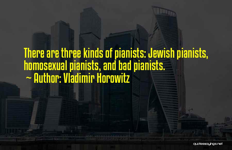 Vladimir Horowitz Quotes: There Are Three Kinds Of Pianists: Jewish Pianists, Homosexual Pianists, And Bad Pianists.
