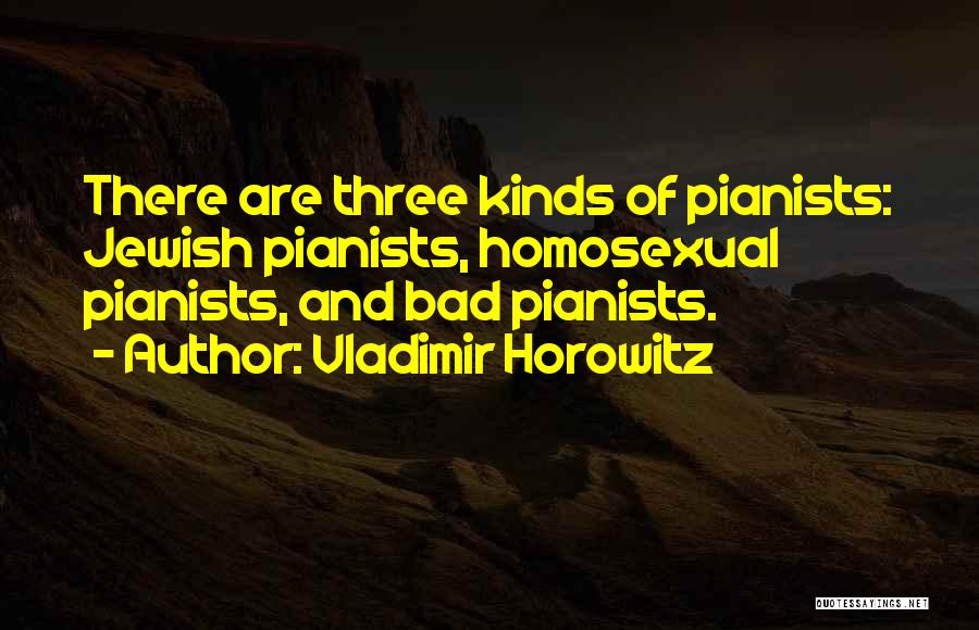 Vladimir Horowitz Quotes: There Are Three Kinds Of Pianists: Jewish Pianists, Homosexual Pianists, And Bad Pianists.