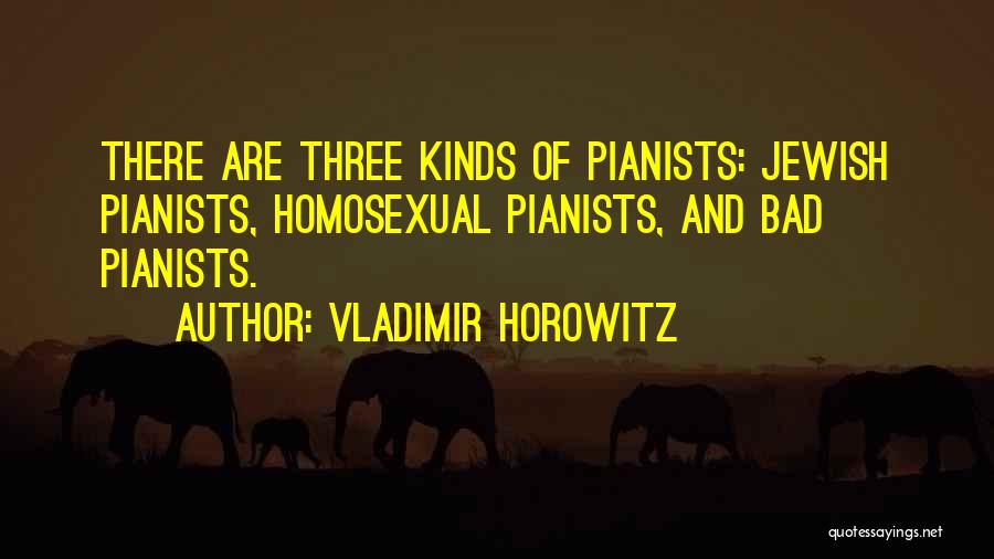 Vladimir Horowitz Quotes: There Are Three Kinds Of Pianists: Jewish Pianists, Homosexual Pianists, And Bad Pianists.