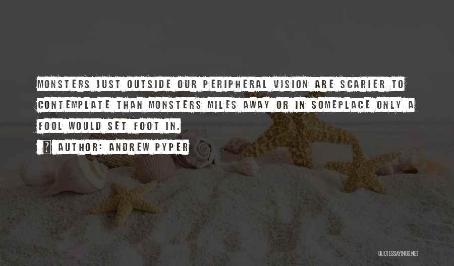 Andrew Pyper Quotes: Monsters Just Outside Our Peripheral Vision Are Scarier To Contemplate Than Monsters Miles Away Or In Someplace Only A Fool