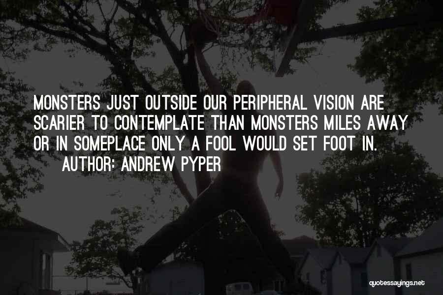 Andrew Pyper Quotes: Monsters Just Outside Our Peripheral Vision Are Scarier To Contemplate Than Monsters Miles Away Or In Someplace Only A Fool