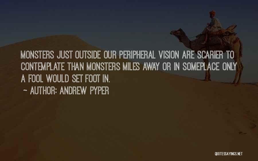 Andrew Pyper Quotes: Monsters Just Outside Our Peripheral Vision Are Scarier To Contemplate Than Monsters Miles Away Or In Someplace Only A Fool