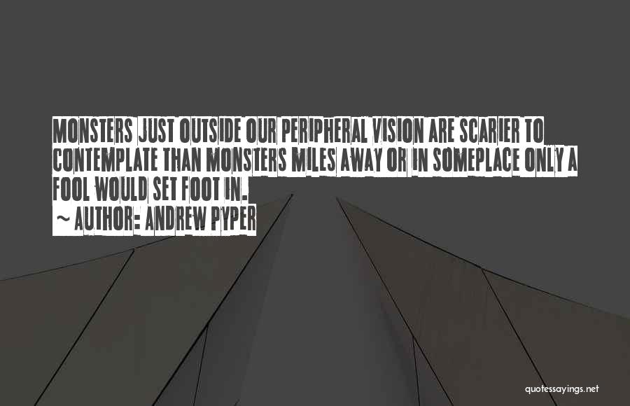 Andrew Pyper Quotes: Monsters Just Outside Our Peripheral Vision Are Scarier To Contemplate Than Monsters Miles Away Or In Someplace Only A Fool