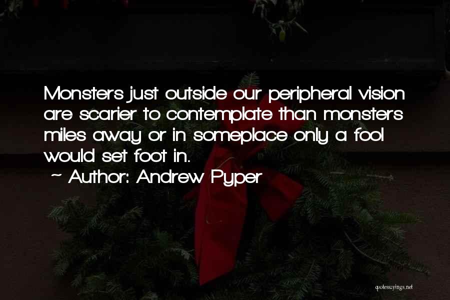 Andrew Pyper Quotes: Monsters Just Outside Our Peripheral Vision Are Scarier To Contemplate Than Monsters Miles Away Or In Someplace Only A Fool
