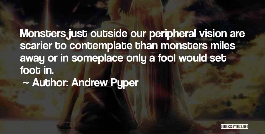 Andrew Pyper Quotes: Monsters Just Outside Our Peripheral Vision Are Scarier To Contemplate Than Monsters Miles Away Or In Someplace Only A Fool