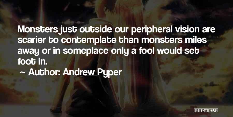 Andrew Pyper Quotes: Monsters Just Outside Our Peripheral Vision Are Scarier To Contemplate Than Monsters Miles Away Or In Someplace Only A Fool