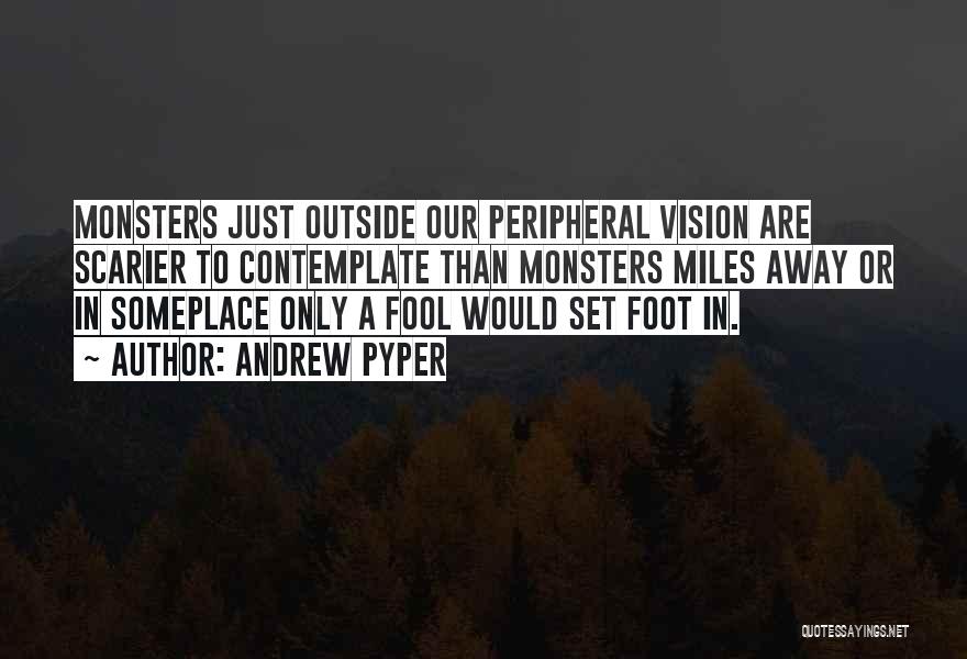 Andrew Pyper Quotes: Monsters Just Outside Our Peripheral Vision Are Scarier To Contemplate Than Monsters Miles Away Or In Someplace Only A Fool