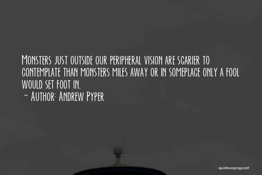 Andrew Pyper Quotes: Monsters Just Outside Our Peripheral Vision Are Scarier To Contemplate Than Monsters Miles Away Or In Someplace Only A Fool