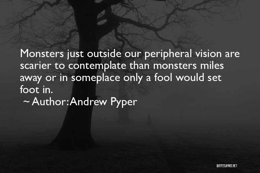 Andrew Pyper Quotes: Monsters Just Outside Our Peripheral Vision Are Scarier To Contemplate Than Monsters Miles Away Or In Someplace Only A Fool