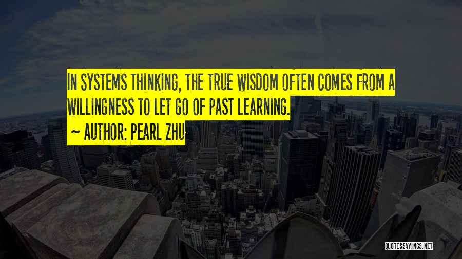 Pearl Zhu Quotes: In Systems Thinking, The True Wisdom Often Comes From A Willingness To Let Go Of Past Learning.