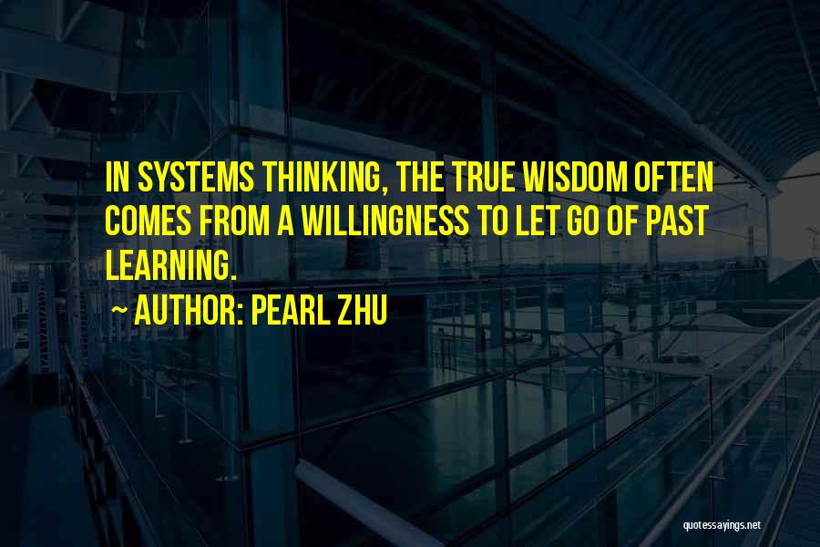 Pearl Zhu Quotes: In Systems Thinking, The True Wisdom Often Comes From A Willingness To Let Go Of Past Learning.