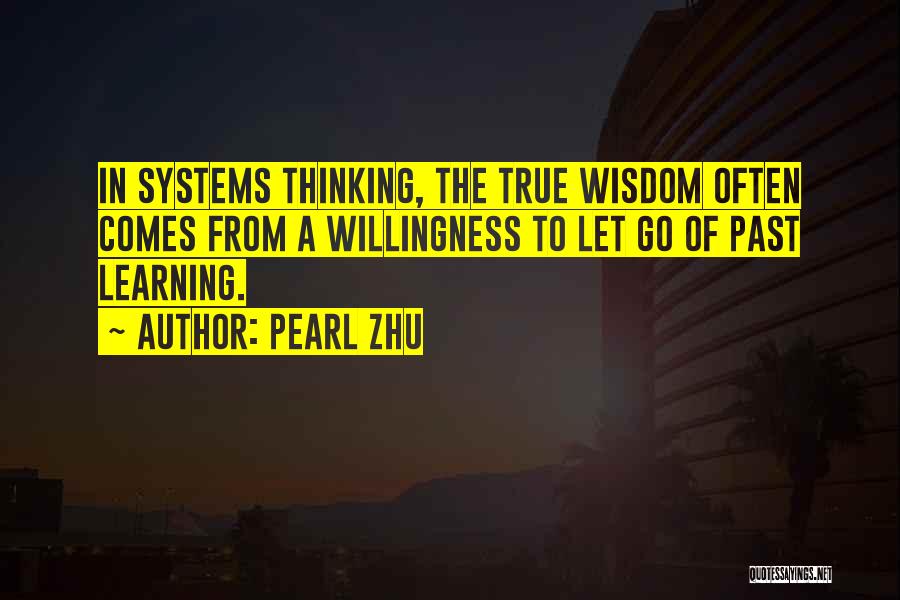 Pearl Zhu Quotes: In Systems Thinking, The True Wisdom Often Comes From A Willingness To Let Go Of Past Learning.
