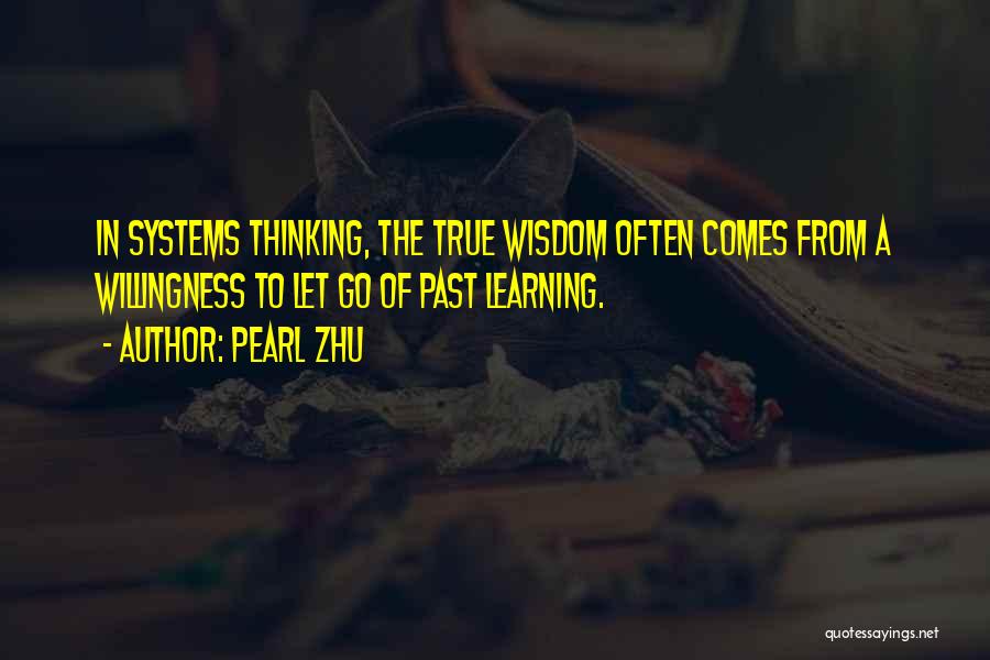Pearl Zhu Quotes: In Systems Thinking, The True Wisdom Often Comes From A Willingness To Let Go Of Past Learning.