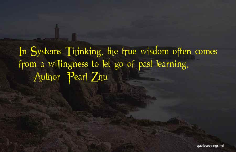 Pearl Zhu Quotes: In Systems Thinking, The True Wisdom Often Comes From A Willingness To Let Go Of Past Learning.