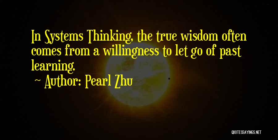 Pearl Zhu Quotes: In Systems Thinking, The True Wisdom Often Comes From A Willingness To Let Go Of Past Learning.