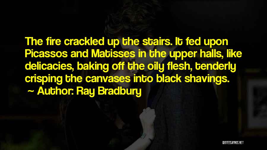 Ray Bradbury Quotes: The Fire Crackled Up The Stairs. It Fed Upon Picassos And Matisses In The Upper Halls, Like Delicacies, Baking Off