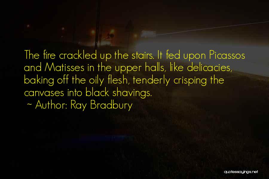 Ray Bradbury Quotes: The Fire Crackled Up The Stairs. It Fed Upon Picassos And Matisses In The Upper Halls, Like Delicacies, Baking Off