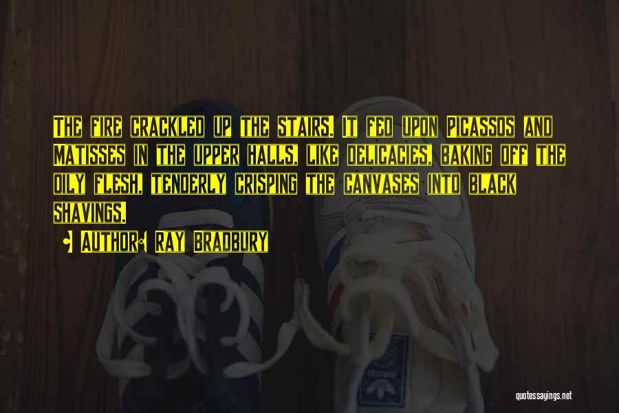 Ray Bradbury Quotes: The Fire Crackled Up The Stairs. It Fed Upon Picassos And Matisses In The Upper Halls, Like Delicacies, Baking Off
