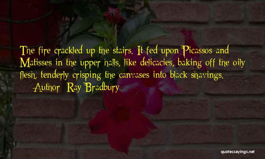 Ray Bradbury Quotes: The Fire Crackled Up The Stairs. It Fed Upon Picassos And Matisses In The Upper Halls, Like Delicacies, Baking Off