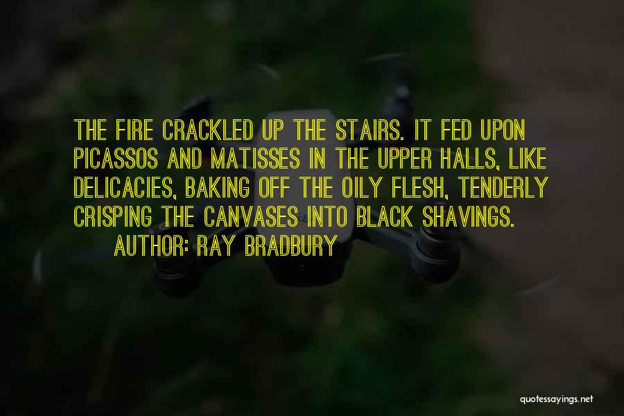 Ray Bradbury Quotes: The Fire Crackled Up The Stairs. It Fed Upon Picassos And Matisses In The Upper Halls, Like Delicacies, Baking Off