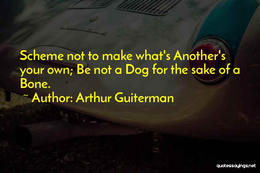 Arthur Guiterman Quotes: Scheme Not To Make What's Another's Your Own; Be Not A Dog For The Sake Of A Bone.