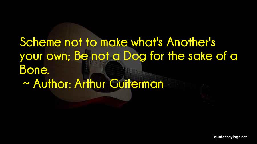 Arthur Guiterman Quotes: Scheme Not To Make What's Another's Your Own; Be Not A Dog For The Sake Of A Bone.