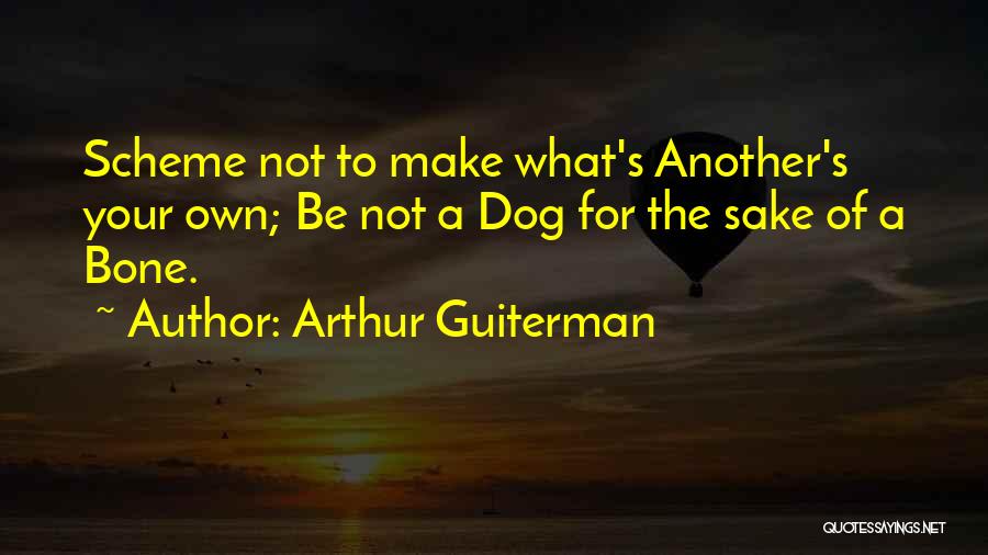 Arthur Guiterman Quotes: Scheme Not To Make What's Another's Your Own; Be Not A Dog For The Sake Of A Bone.