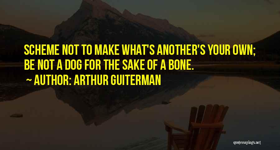 Arthur Guiterman Quotes: Scheme Not To Make What's Another's Your Own; Be Not A Dog For The Sake Of A Bone.