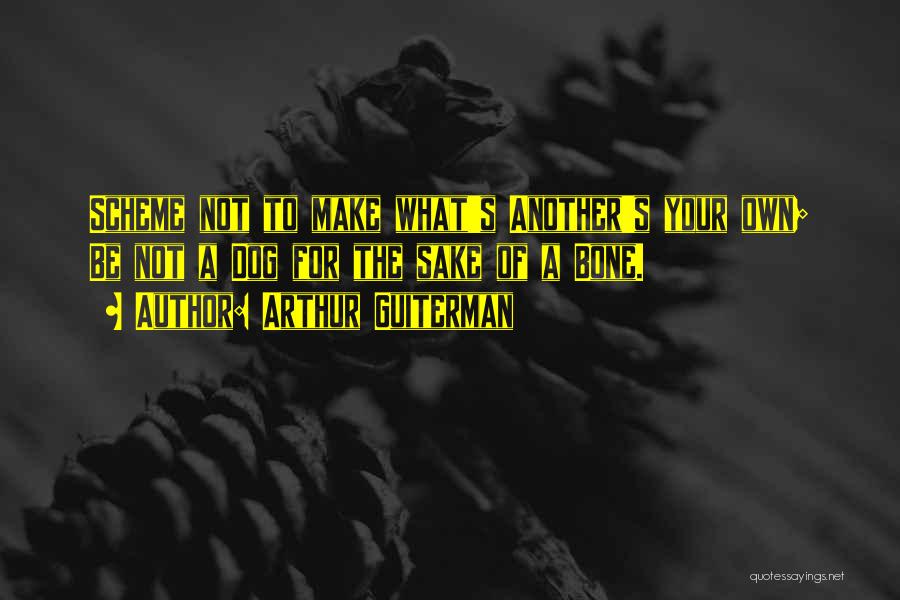 Arthur Guiterman Quotes: Scheme Not To Make What's Another's Your Own; Be Not A Dog For The Sake Of A Bone.