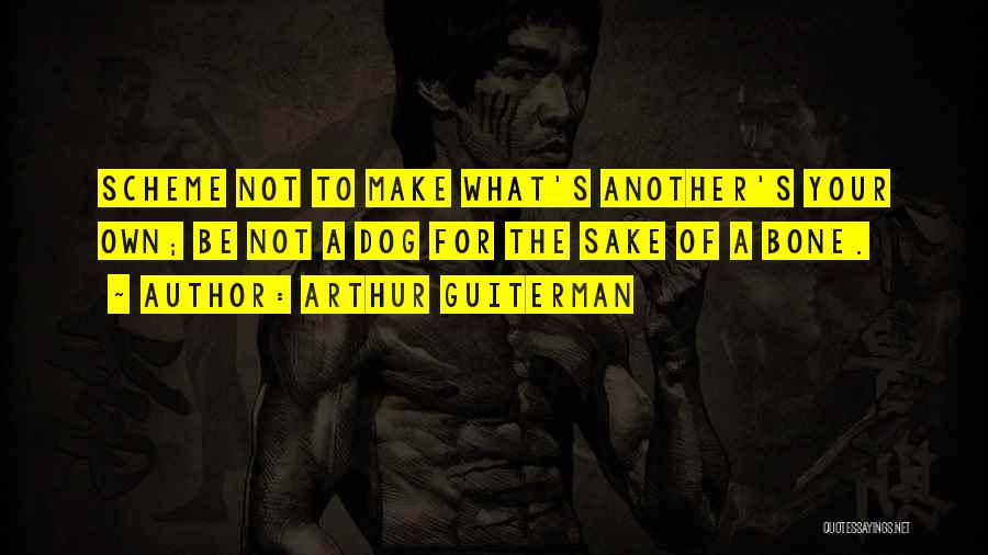 Arthur Guiterman Quotes: Scheme Not To Make What's Another's Your Own; Be Not A Dog For The Sake Of A Bone.