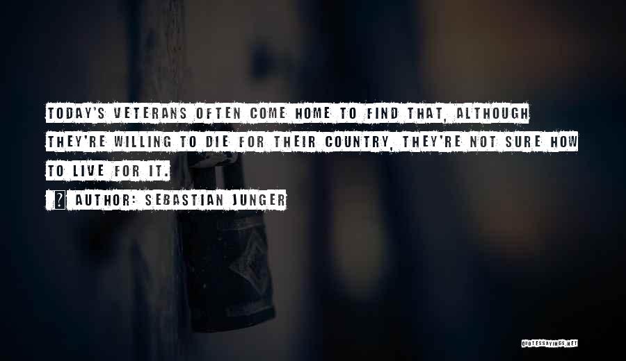 Sebastian Junger Quotes: Today's Veterans Often Come Home To Find That, Although They're Willing To Die For Their Country, They're Not Sure How