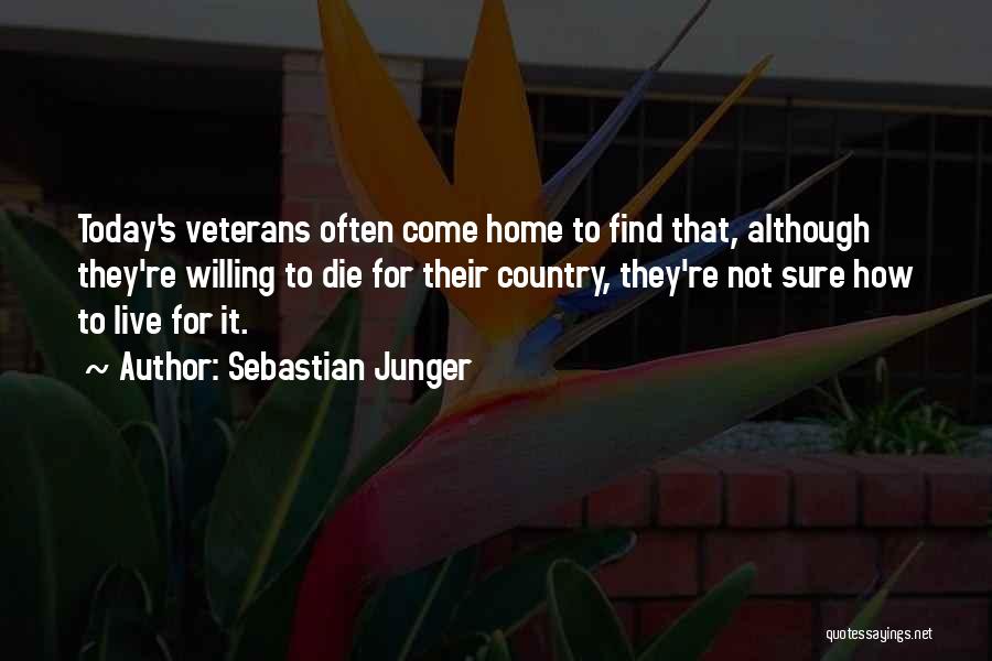 Sebastian Junger Quotes: Today's Veterans Often Come Home To Find That, Although They're Willing To Die For Their Country, They're Not Sure How