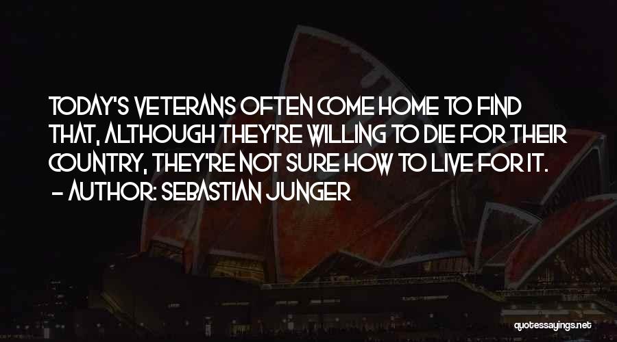 Sebastian Junger Quotes: Today's Veterans Often Come Home To Find That, Although They're Willing To Die For Their Country, They're Not Sure How