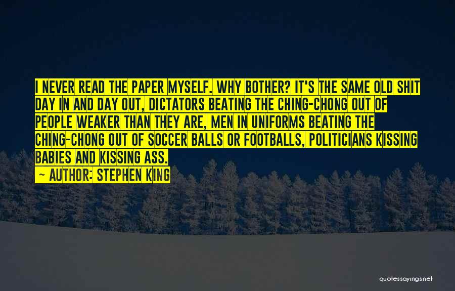 Stephen King Quotes: I Never Read The Paper Myself. Why Bother? It's The Same Old Shit Day In And Day Out, Dictators Beating
