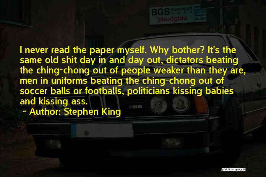 Stephen King Quotes: I Never Read The Paper Myself. Why Bother? It's The Same Old Shit Day In And Day Out, Dictators Beating