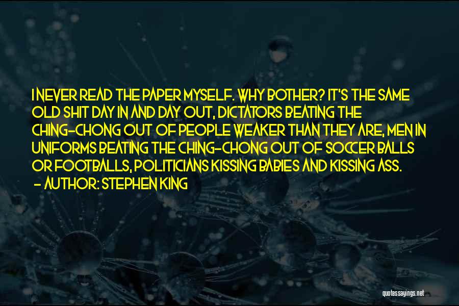 Stephen King Quotes: I Never Read The Paper Myself. Why Bother? It's The Same Old Shit Day In And Day Out, Dictators Beating