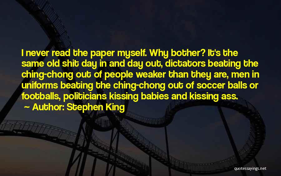 Stephen King Quotes: I Never Read The Paper Myself. Why Bother? It's The Same Old Shit Day In And Day Out, Dictators Beating