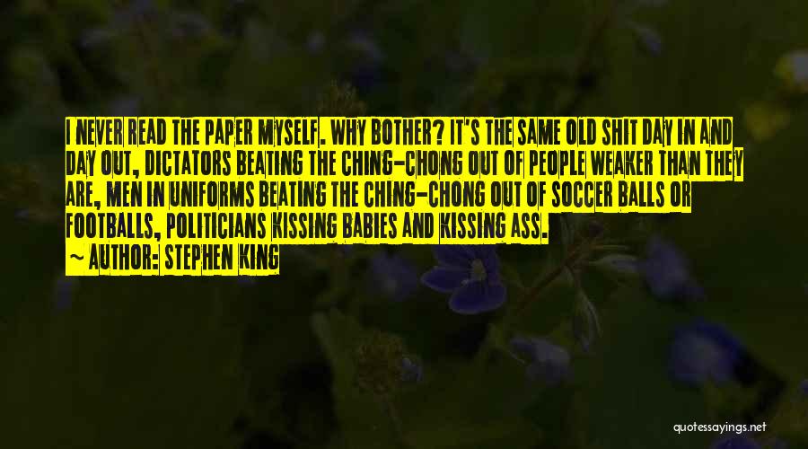 Stephen King Quotes: I Never Read The Paper Myself. Why Bother? It's The Same Old Shit Day In And Day Out, Dictators Beating